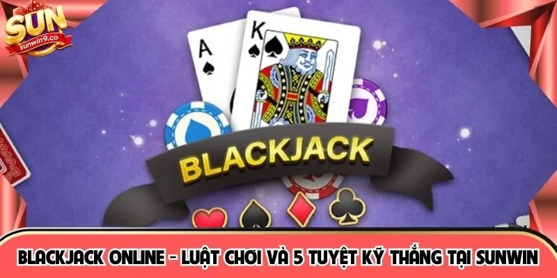 Blackjack Online - Luật Chơi Và 5 Tuyệt Kỹ Thắng Tại SUNWIN
